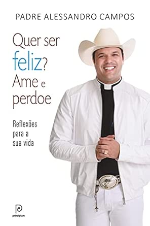 Quer ser feliz? Ame e perdoe: Reflexões para a sua vida